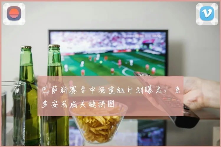 巴萨新赛季中场重组计划曝光，京多安或成关键拼图