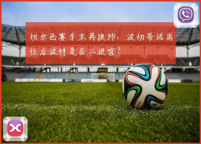 切尔西赛季末再换帅，波切蒂诺离任后波特是否二进宫？
