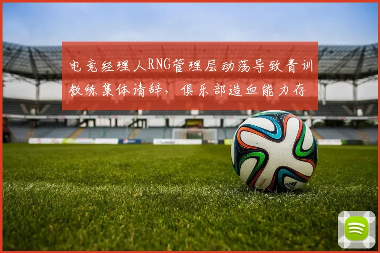 电竞经理人RNG管理层动荡导致青训教练集体请辞，俱乐部造血能力存疑？