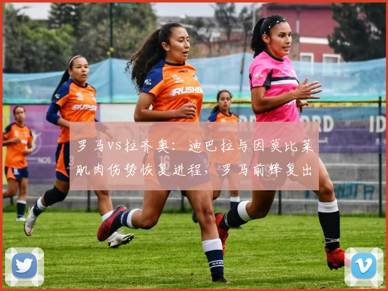 罗马vs拉齐奥:迪巴拉与因莫比莱肌肉伤势恢复进程,罗马前锋复出更乐观